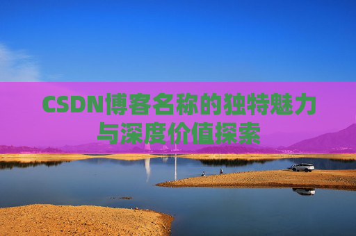 CSDN博客名称的独特魅力与深度价值探索 CSDN博客名称的独特魅力与深度价值探索